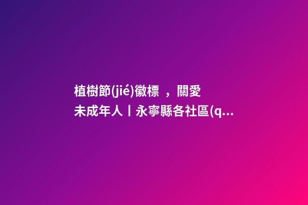 植樹節(jié)徽標，關愛未成年人丨永寧縣各社區(qū)開展特色“植樹”活動-第1張-觀點-玄機派